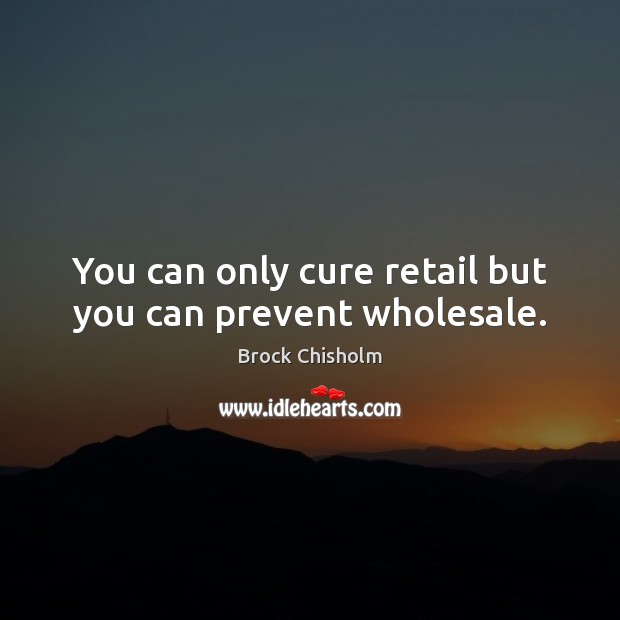 You can only cure retail but you can prevent wholesale. Image