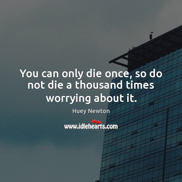 You can only die once, so do not die a thousand times worrying about it. Huey Newton Picture Quote