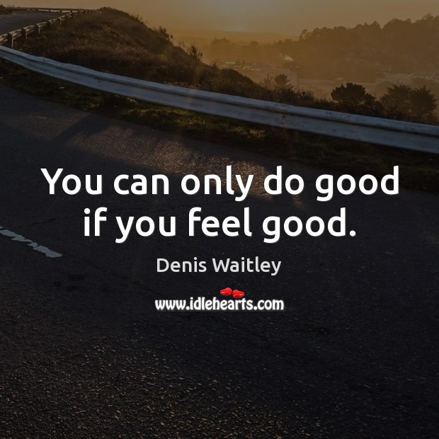 You can only do good if you feel good. Denis Waitley Picture Quote