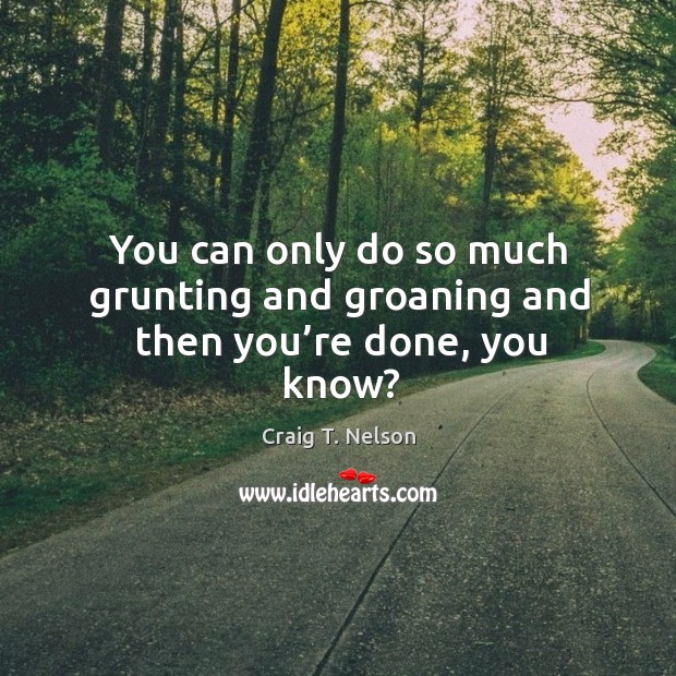 You can only do so much grunting and groaning and then you’re done, you know? Craig T. Nelson Picture Quote