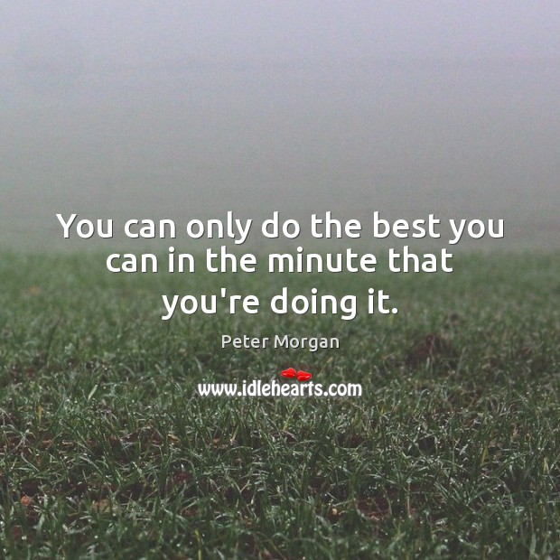 You can only do the best you can in the minute that you’re doing it. Peter Morgan Picture Quote