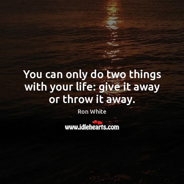 You can only do two things with your life: give it away or throw it away. Ron White Picture Quote