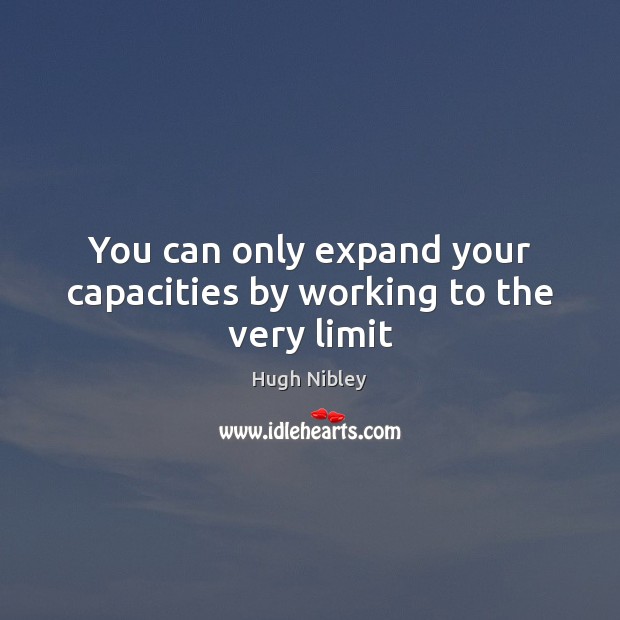 You can only expand your capacities by working to the very limit Hugh Nibley Picture Quote
