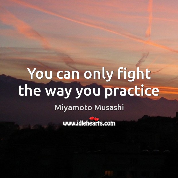 You can only fight the way you practice Miyamoto Musashi Picture Quote