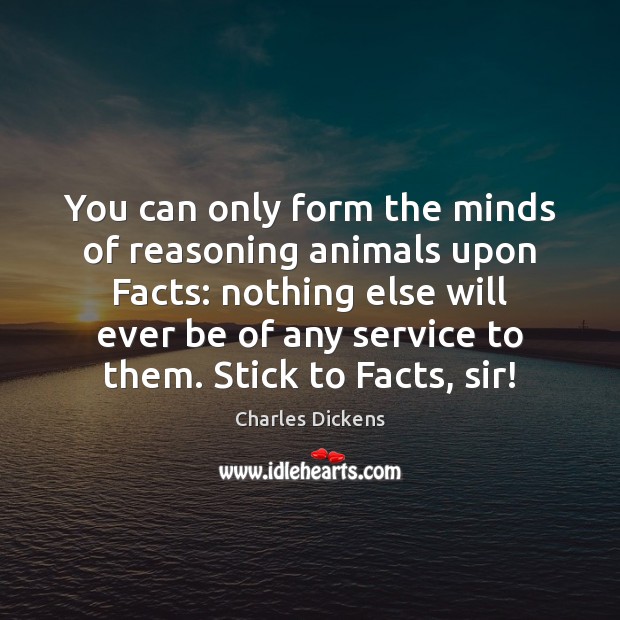 You can only form the minds of reasoning animals upon Facts: nothing Charles Dickens Picture Quote