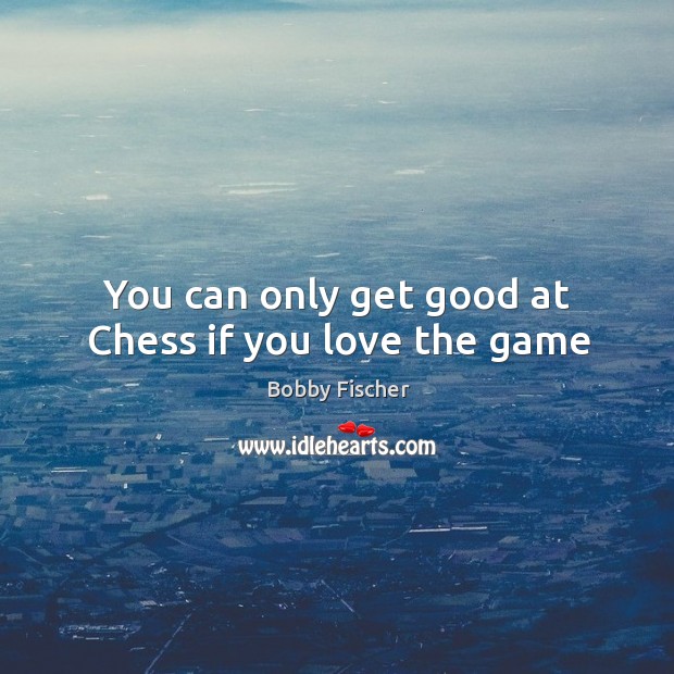 You can only get good at Chess if you love the game Bobby Fischer Picture Quote