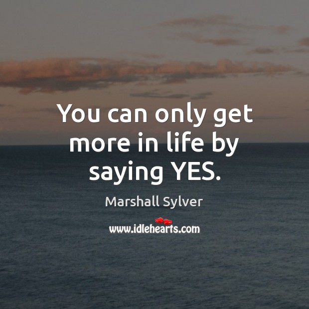 You can only get more in life by saying YES. Marshall Sylver Picture Quote