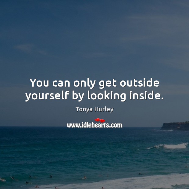 You can only get outside yourself by looking inside. Tonya Hurley Picture Quote