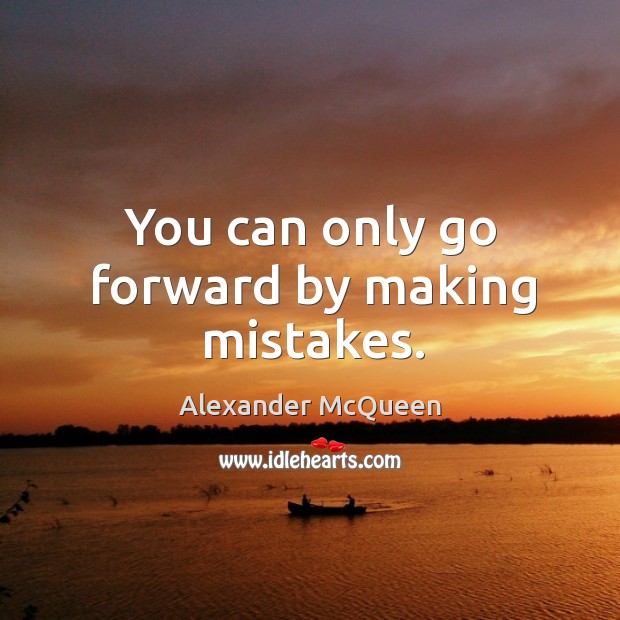 You can only go forward by making mistakes. Image