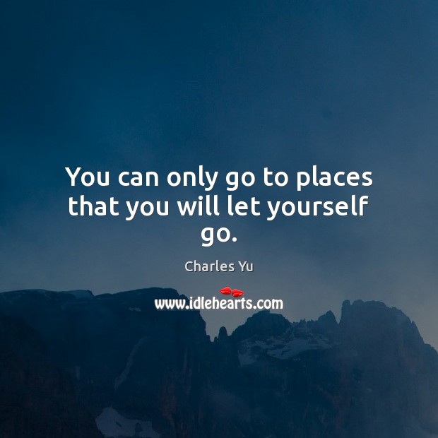 You can only go to places that you will let yourself go. Charles Yu Picture Quote
