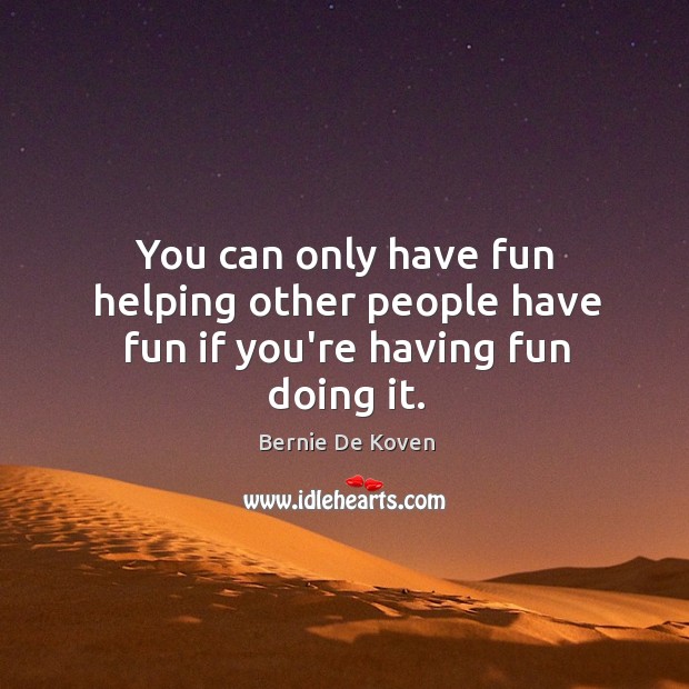 You can only have fun helping other people have fun if you’re having fun doing it. Bernie De Koven Picture Quote