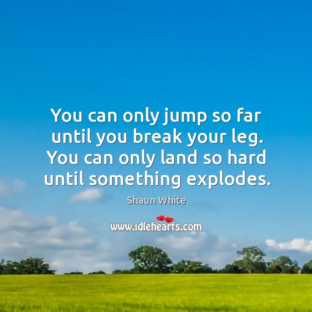 You can only jump so far until you break your leg. You can only land so hard until something explodes. Shaun White Picture Quote