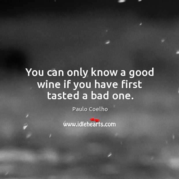 You can only know a good wine if you have first tasted a bad one. Image