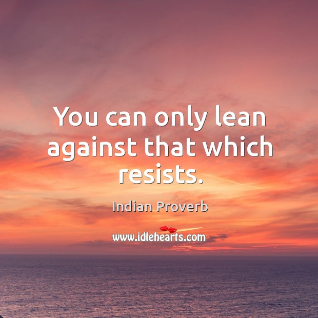 You can only lean against that which resists. Indian Proverbs Image