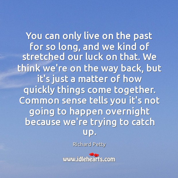 You can only live on the past for so long, and we Richard Petty Picture Quote