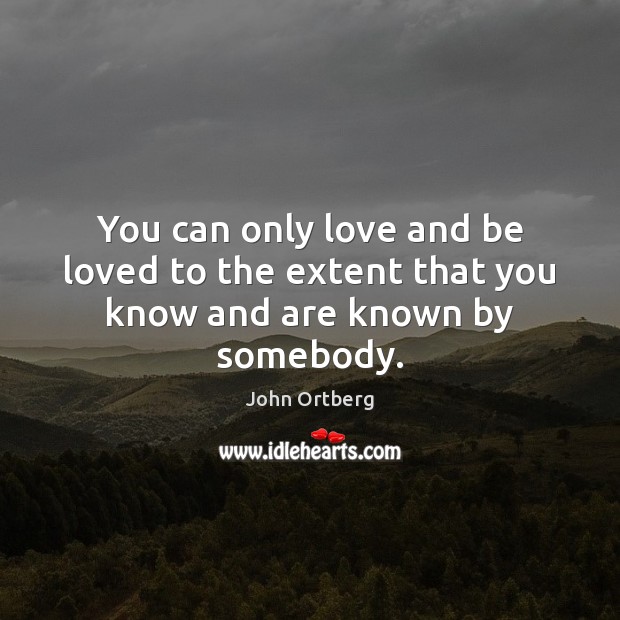 You can only love and be loved to the extent that you know and are known by somebody. Image