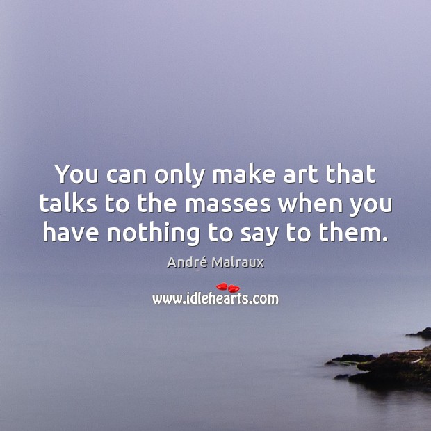 You can only make art that talks to the masses when you have nothing to say to them. André Malraux Picture Quote