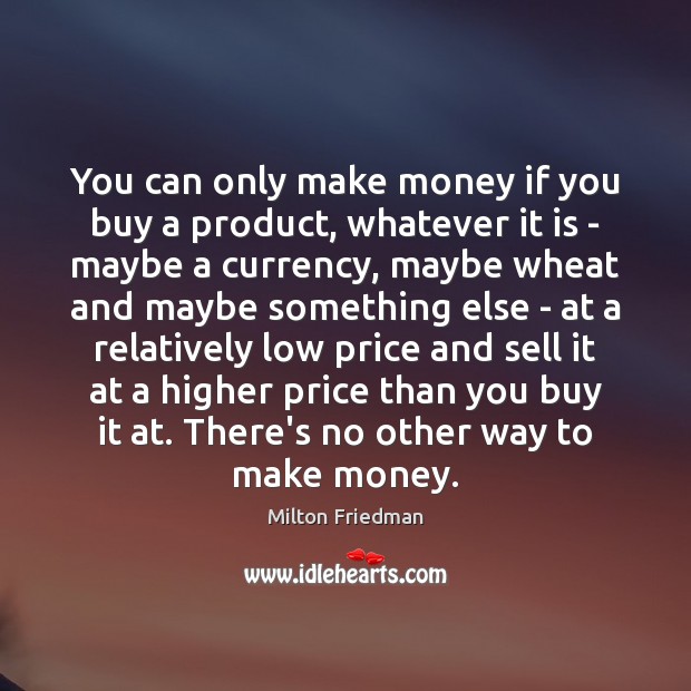 You can only make money if you buy a product, whatever it Milton Friedman Picture Quote