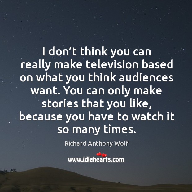 You can only make stories that you like, because you have to watch it so many times. Richard Anthony Wolf Picture Quote