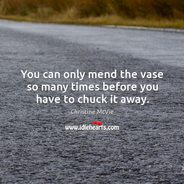 You can only mend the vase so many times before you have to chuck it away. Christine McVie Picture Quote