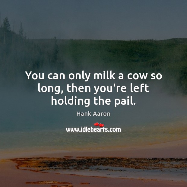 You can only milk a cow so long, then you’re left holding the pail. Hank Aaron Picture Quote