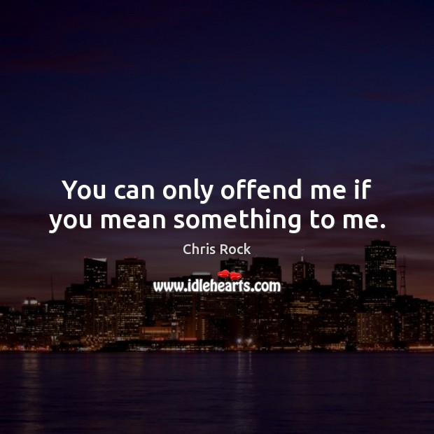 You can only offend me if you mean something to me. Chris Rock Picture Quote