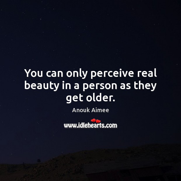 You can only perceive real beauty in a person as they get older. Image