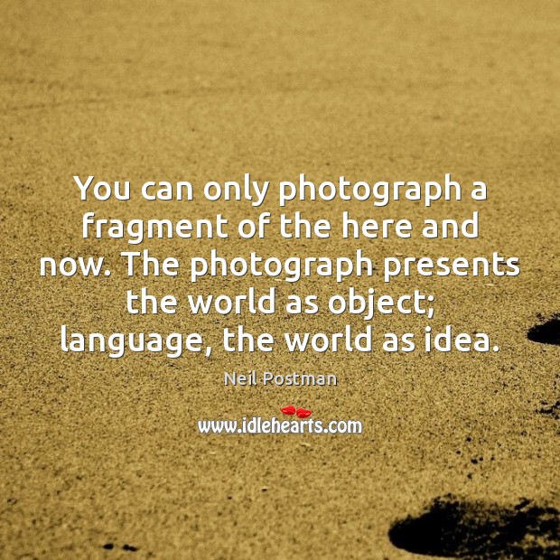 You can only photograph a fragment of the here and now. The Neil Postman Picture Quote