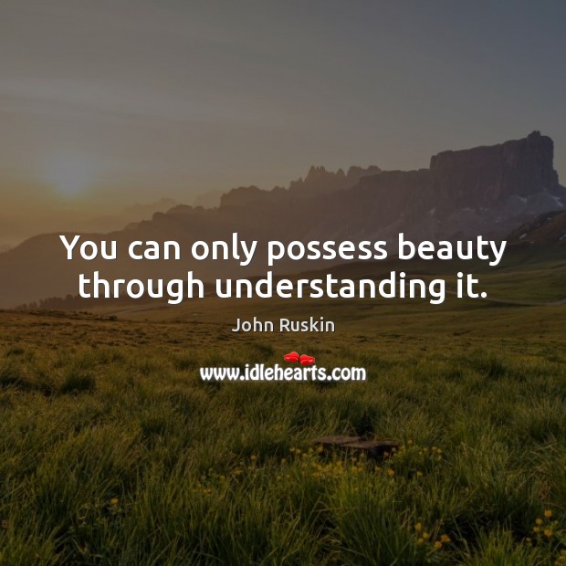 You can only possess beauty through understanding it. John Ruskin Picture Quote
