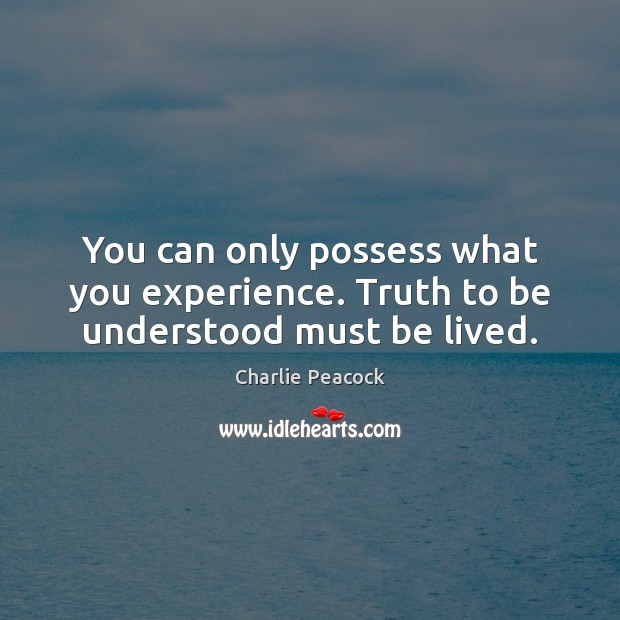 You can only possess what you experience. Truth to be understood must be lived. Charlie Peacock Picture Quote