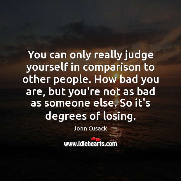 You can only really judge yourself in comparison to other people. How John Cusack Picture Quote