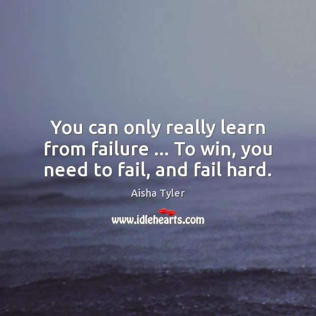 You can only really learn from failure … To win, you need to fail, and fail hard. Aisha Tyler Picture Quote