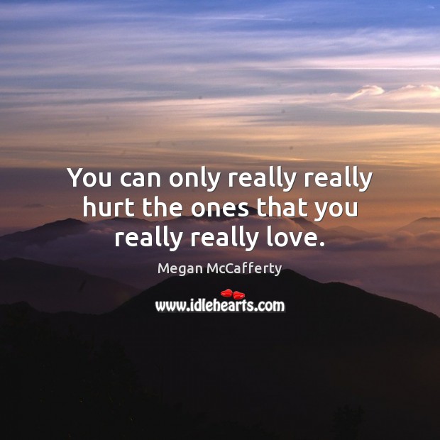 You can only really really hurt the ones that you really really love. Megan McCafferty Picture Quote