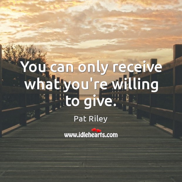 You can only receive what you’re willing to give. Pat Riley Picture Quote