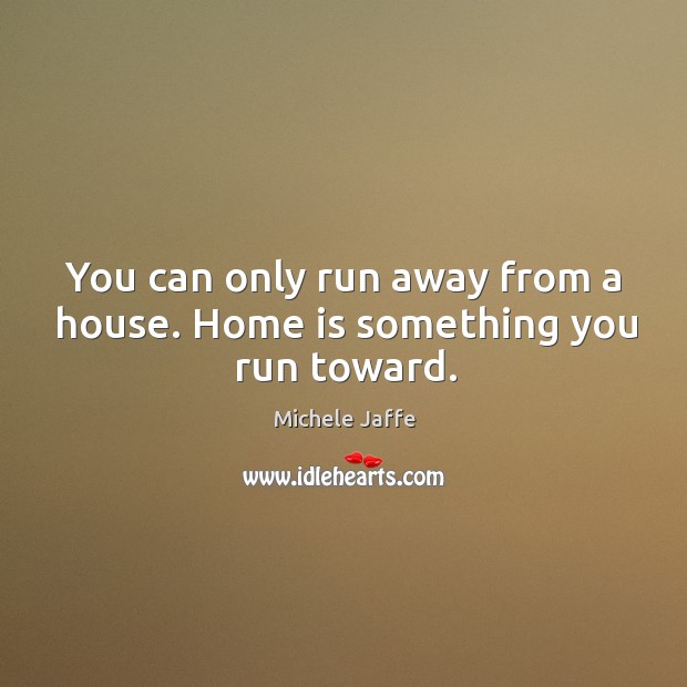 You can only run away from a house. Home is something you run toward. Michele Jaffe Picture Quote
