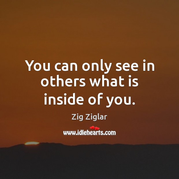 You can only see in others what is inside of you. Zig Ziglar Picture Quote