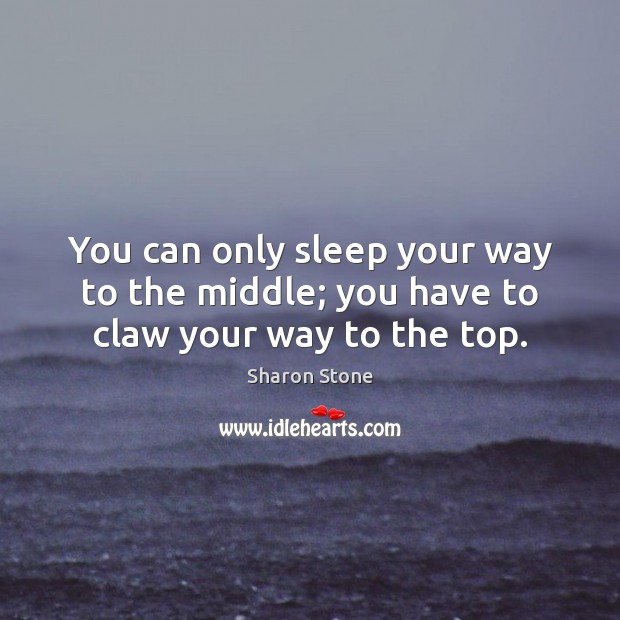 You can only sleep your way to the middle; you have to claw your way to the top. 