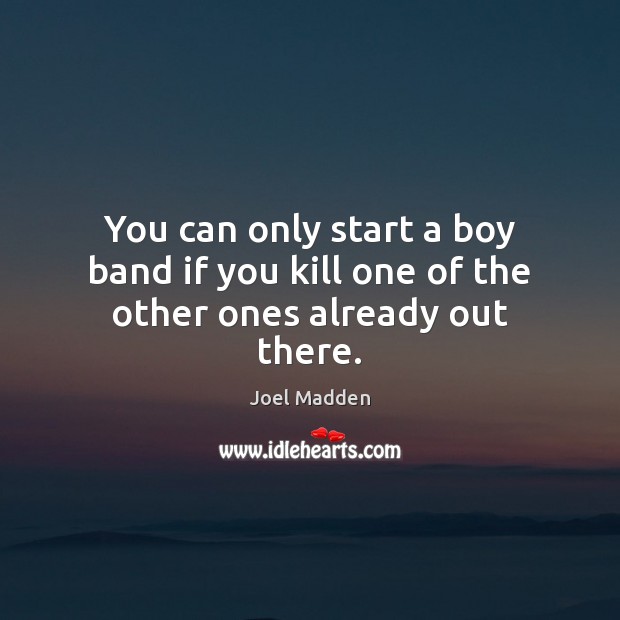 You can only start a boy band if you kill one of the other ones already out there. Joel Madden Picture Quote
