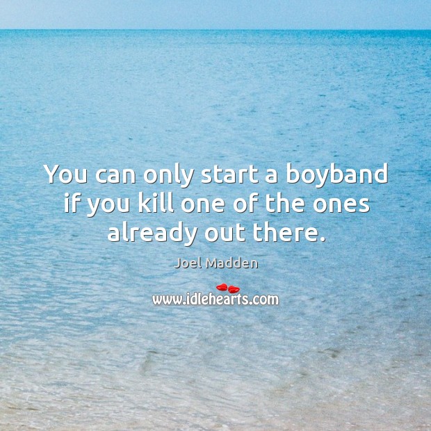 You can only start a boyband if you kill one of the ones already out there. Joel Madden Picture Quote