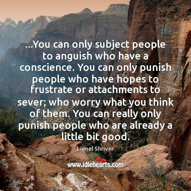 …You can only subject people to anguish who have a conscience. You Lionel Shriver Picture Quote