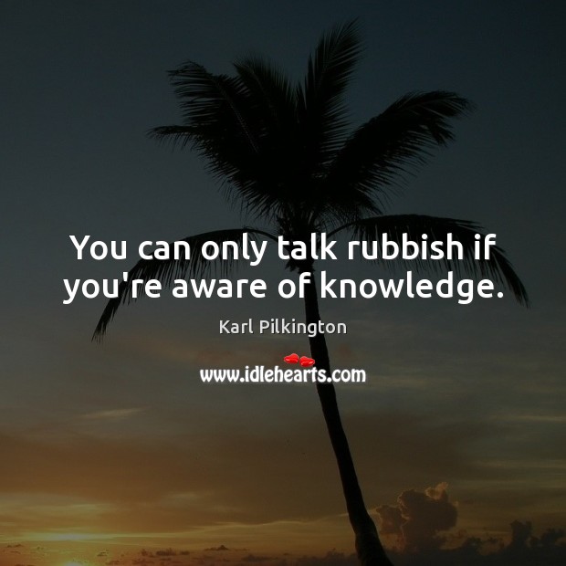 You can only talk rubbish if you’re aware of knowledge. Karl Pilkington Picture Quote