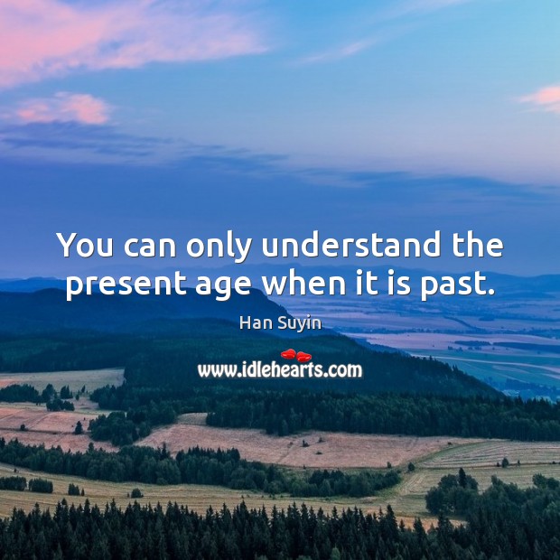 You can only understand the present age when it is past. Han Suyin Picture Quote