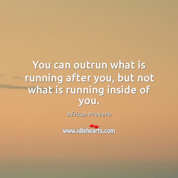 You can outrun what is running after you, but not what is running inside of you. African Proverbs Image