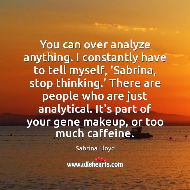 You can over analyze anything. I constantly have to tell myself, ‘Sabrina, 