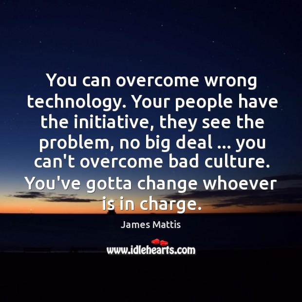 You can overcome wrong technology. Your people have the initiative, they see James Mattis Picture Quote