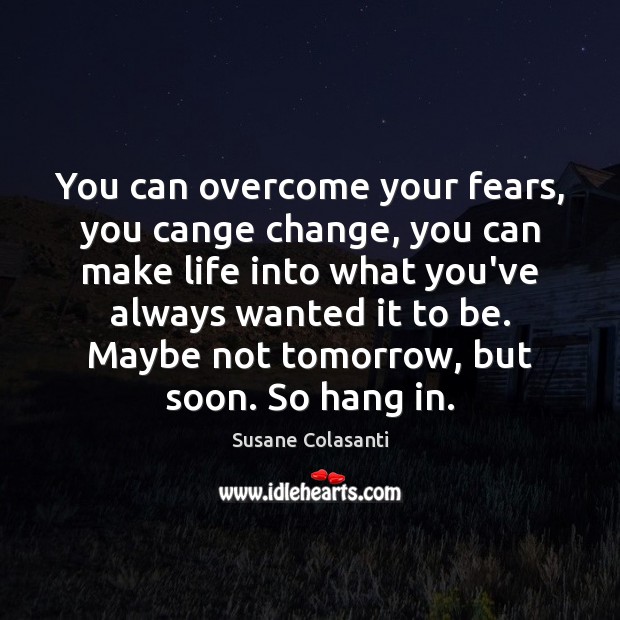 You can overcome your fears, you cange change, you can make life Susane Colasanti Picture Quote