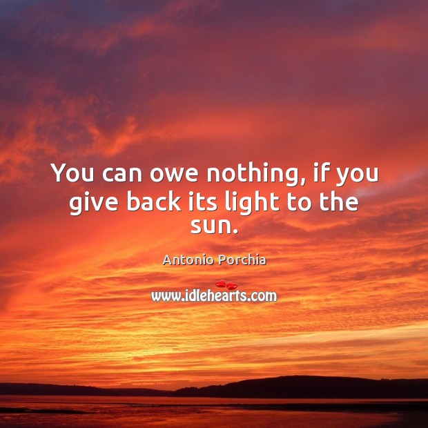 You can owe nothing, if you give back its light to the sun. Image