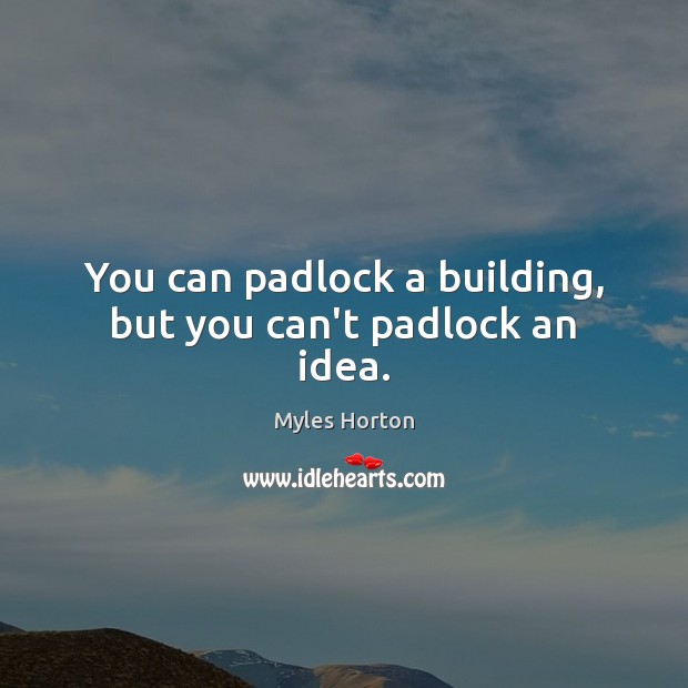 You can padlock a building, but you can’t padlock an idea. Myles Horton Picture Quote