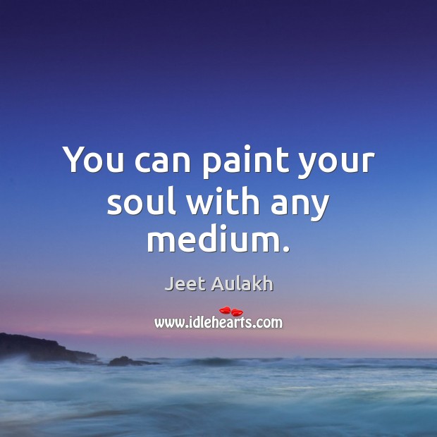 You can paint your soul with any medium. Jeet Aulakh Picture Quote