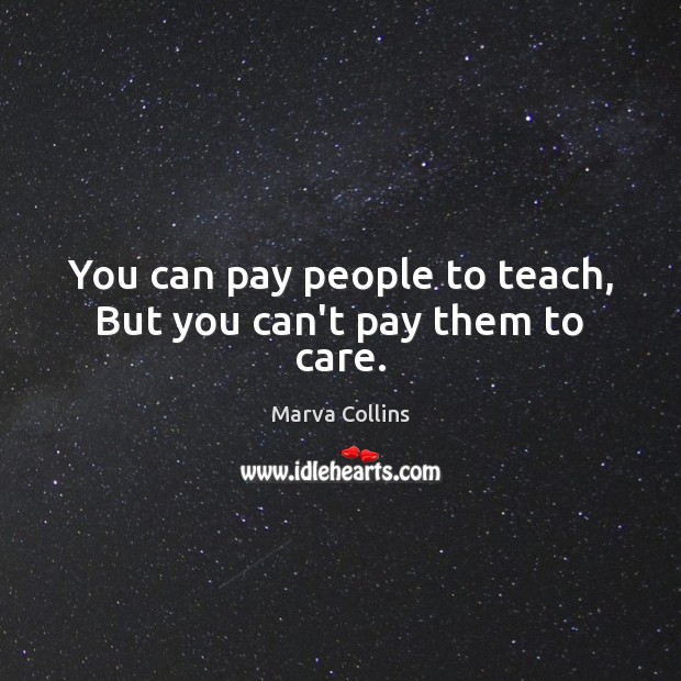 You can pay people to teach, But you can’t pay them to care. Marva Collins Picture Quote